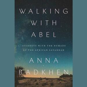 Walking with Abel: Journeys with the Nomads of the African Savannah by Anna Badkhen