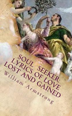 Soul Seeker: Lyrics of Love Lost and Gained by William Armstrong