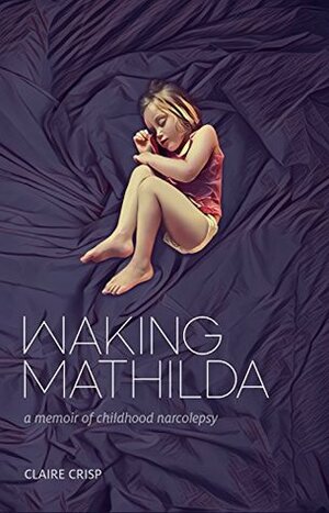 Waking Mathilda: A Memoir of Childhood Narcolepsy by Claire Crisp