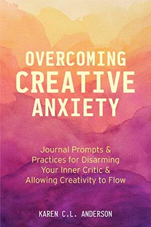 Overcoming Creative Anxiety: Journal Prompts & Practices for Disarming Your Inner Critic & Allowing Creativity to Flow by Karen C L Anderson