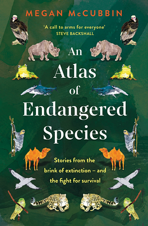 An Atlas of Endangered Species: Stories from the Brink of Extinction—and the Fight for Survival by Megan McCubbin