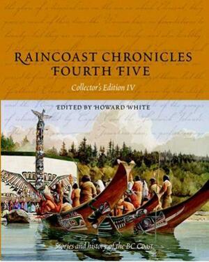 Raincoast Chronicles, Fourth Five: Stories and History of the BC Coast from Raincoast Chronicles Issues 16-20 by Howard White