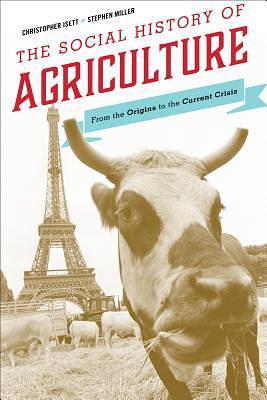 The Social History of Agriculture: From the Origins to the Current Crisis by Christopher Isett, Stephen Miller