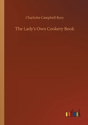 The Lady's Own Cookery Book by Charlotte Campbell Bury