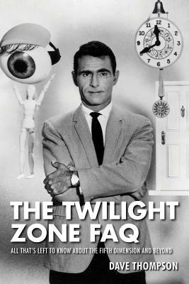 The Twilight Zone FAQ: All That's Left to Know about the Fifth Dimension and Beyond by Dave Thompson