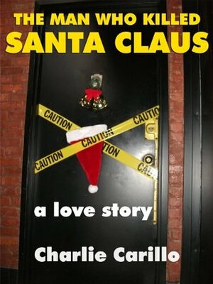 The Man Who Killed Santa Claus:A Love Story by Charlie Carillo
