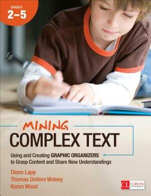 Mining Complex Text, Grades 2-5: Using and Creating Graphic Organizers to Grasp Content and Share New Understandings by Diane K. Lapp, Karen D. Wood, Thomas Devere Wolsey