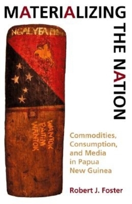 Materializing the Nation: Commodities, Consumption, and Media in Papua New Guinea by Robert J. Foster
