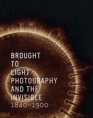 Brought to Light: Photography and the Invisible, 1840-1900 by Jennifer Tucker, Tom Gunning, Corey Keller, Corey Keller