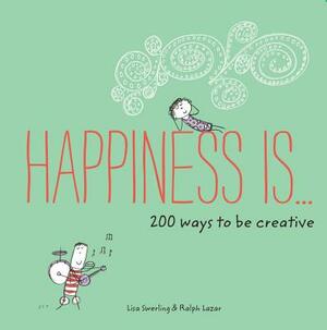 Happiness Is . . . 200 Ways to Be Creative: (happiness Books, Creativity Guide, Inspiring Books) by Lisa Swerling, Ralph Lazar
