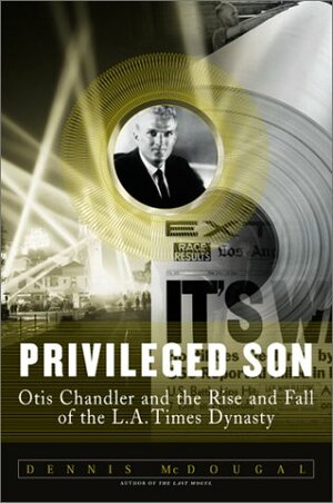 Privileged Son: Otis Chandler and the Rise and Fall of the L.A. Times Dynasty by Dennis McDougal