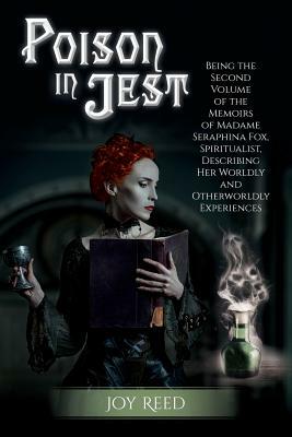 Poison in Jest: Being the Second Volume of the Memoirs of Madame Seraphina Fox, Spiritualist, Describing Her Worldly and Otherworldly by Joy Reed