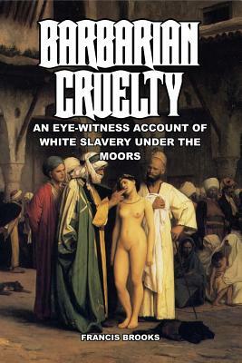 Barbarian Cruelty: An Eye-Witness Account of White Slavery under the Moors by Francis Brooks