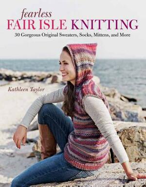 Fearless Fair Isle Knitting: 30 Gorgeous Original Sweaters, Socks, Mittens, and More by Kathleen Taylor