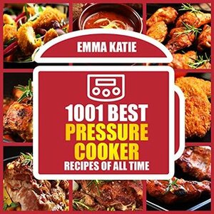 1001 Best Pressure Cooker Recipes of All Time by Emma Katie