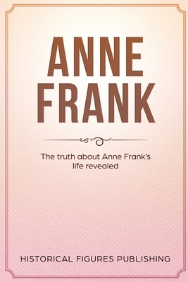 Anne Frank: The Truth about Anne Frank's Life Revealed by Publishing Historical Figures