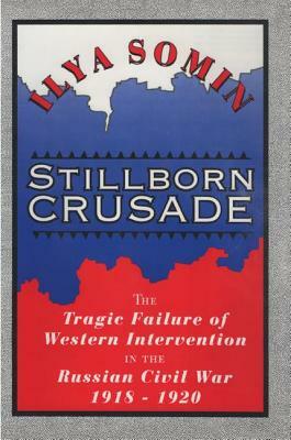 Stillborn Crusade: The Tragic Failure of Western Intervention in the Former Soviet Union by Ilya Somin