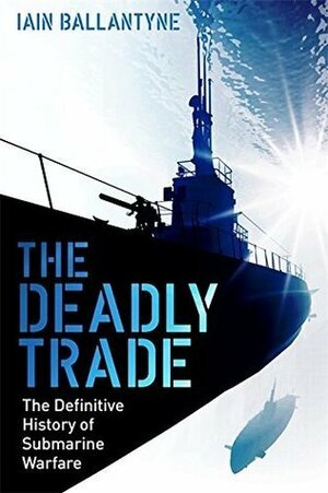 The Deadly Trade: A History of Submarine Warfare by Iain Ballantyne