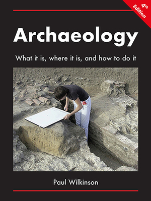 Archaeology: What It Is, Where It Is, and How to Do It by Paul Wilkinson