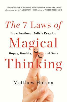 The 7 Laws of Magical Thinking: How Irrational Beliefs Keep Us Happy, Healthy, and Sane by Matthew Hutson