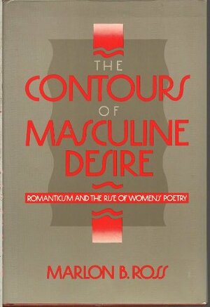 The Contours of Masculine Desire: Romanticism and the Rise of Women's Poetry by Marlon B. Ross