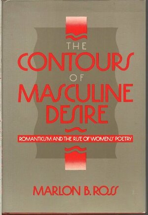 The Contours of Masculine Desire: Romanticism and the Rise of Women's Poetry by Marlon B. Ross