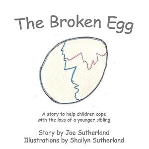 The Broken Egg: A Story to Help Children Cope with the Loss of a Younger Sibling by Joe Sutherland