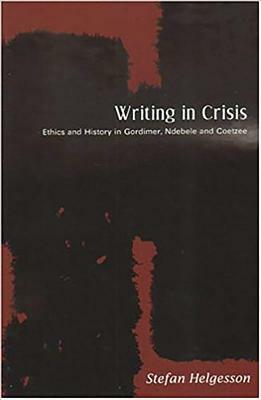 Writing in Crisis: Ethics and History in Gordimer, Ndebele and Coetzee by Stefan Helgesson