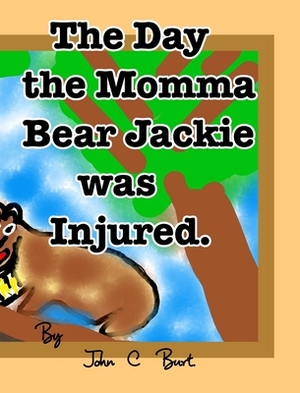 The Day the Momma Bear Jackie was Injured. by John C. Burt