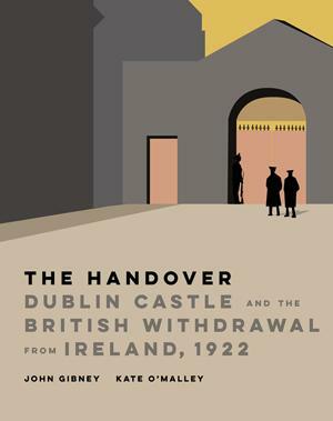 The Handover: Dublin Castle and the British Withdrawal from Ireland, 1922 by John Gibney, Kate O'Malley