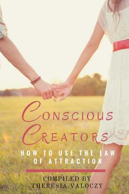 Conscious Creators: How to use the Law of Attraction by Theresia Valoczy