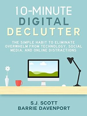 10-Minute Digital Declutter: The Simple Habit to Eliminate Overwhelm from Technology, Social Media, and Online Distractions by Barrie Davenport, S.J. Scott