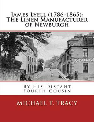 James Lyell (1786-1865): The Linen Manufacturer of Newburgh: By His Distant Fourth Cousin by Michael T. Tracy