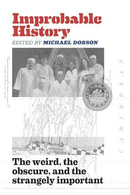 Improbable History: The Weird, the Obscure, and the Strangely Important by Michael Dobson