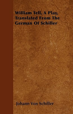 William Tell, A Play, Translated From The German Of Schiller by Friedrich Schiller, Friedrich Schiller