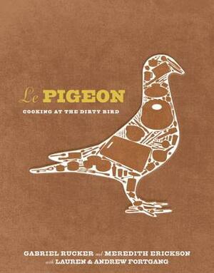 Le Pigeon: Cooking at the Dirty Bird by Meredith Erickson, Gabriel Rucker, Lauren Fortgang