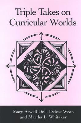 Triple Takes on Curricular Worlds by Mary Aswell Doll, Martha L. Whitaker, Delese Wear