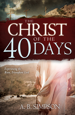 The Christ of the 40 Days: Experiencing the Risen, Triumphant Lord by A. B. Simpson