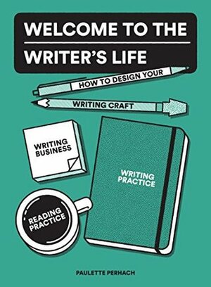Welcome to the Writer's Life: How to Design Your Writing Craft, Writing Business, Writing Practice, and Reading Practice by Paulette Perhach
