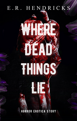 Where Dead Things Lie by E.R. Hendricks, E.R. Hendricks