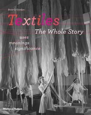 Textiles: The Whole Story: Uses, Meanings, Significance by Beverly Gordon