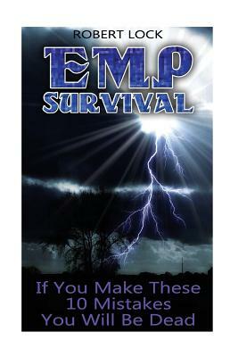 EMP Survival: If You Make These 10 Mistakes You Will Be Dead: (Prepper's Guide, Survival Guide, Alternative Medicine, Emergency) by Robert Lock