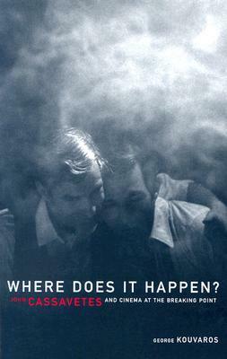 Where Does It Happen: John Cassavetes And Cinema At The Breaking Point by George Kouvaros