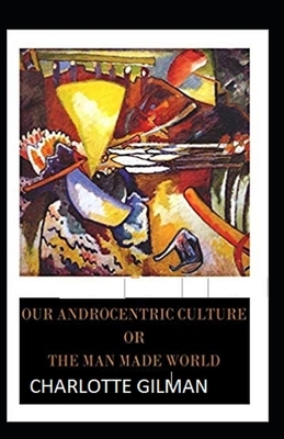 Our Androcentric Culture Or The Man-Made World Illustrated by Charlotte Gilman