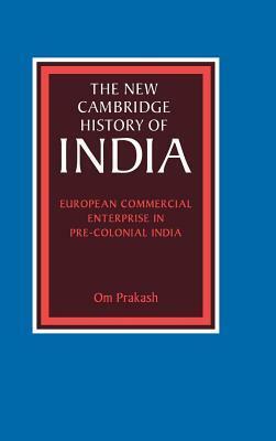 The New Cambridge History of India, Volume 2, Part 5: European Commercial Enterprise in Pre-Colonial India by John F. Richards, Gordon Johnson, C.A. Bayly, Om Prakash