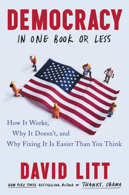 Democracy in One Book or Less: How It Works, Why It Doesn't, and Why Fixing It Is Easier Than You Think by David Litt