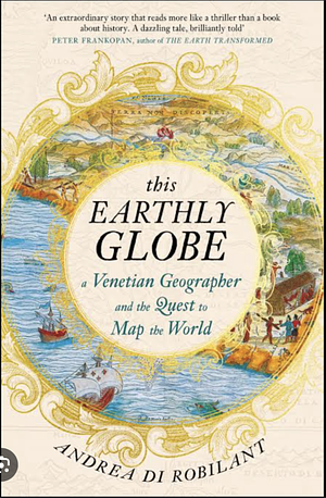 This Earthly Globe: A Venetian Geographer and the Quest to Map the World by Andrea Di Robilant