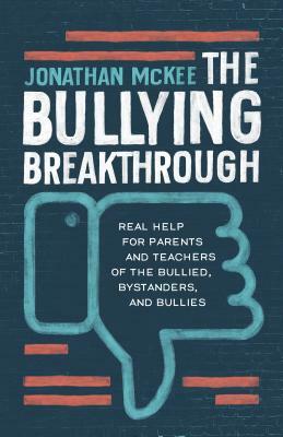 The Bullying Breakthrough: Real Help for Parents and Teachers of the Bullied, Bystanders, and Bullies by Jonathan McKee