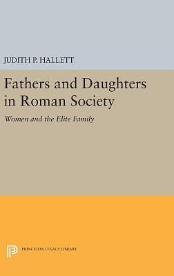 Fathers and Daughters in Roman Society: Women and the Elite Family by Judith P. Hallett