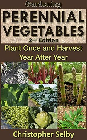 Gardening: Perennial Vegetables - Plant Once and Harvest Year After Year (3rd Edition) (botanical, home garden, horticulture, garden, landscape, plants, gardening) by Christopher Selby
